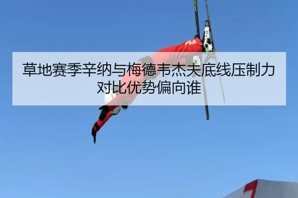 草地赛季辛纳与梅德韦杰夫底线压制力对比优势偏向谁